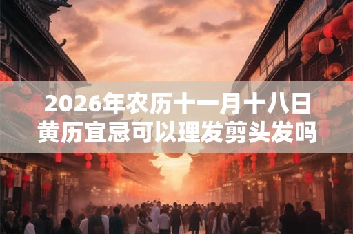 2026年农历十一月十八日黄历宜忌可以理发剪头发吗？