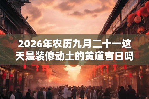2026年农历九月二十一这天是装修动土的黄道吉日吗？