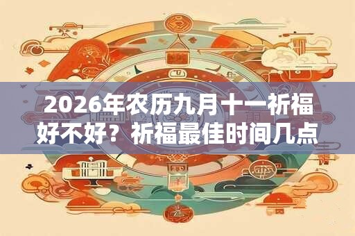 2026年农历九月十一祈福好不好?祈福最佳时间几点钟? 2026年农历九月十一祈福好不好?祈福最佳时间几点钟?