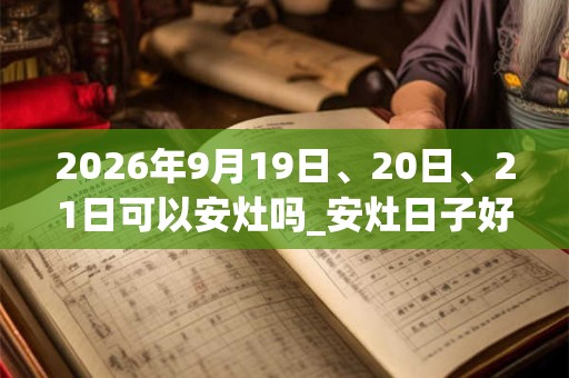 2026年9月19日、20日、21日可以安灶吗_安灶日子好吗