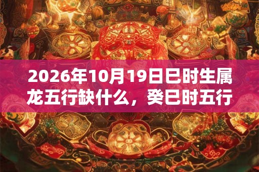 2026年10月19日巳时生属龙五行缺什么，癸巳时五行缺什么