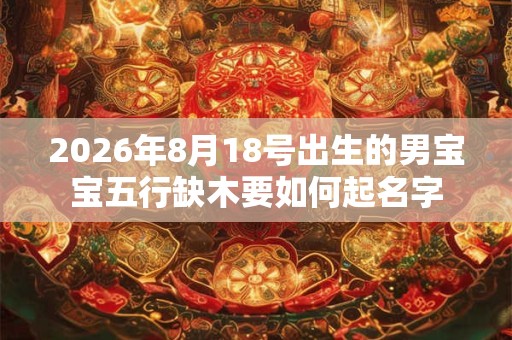 2026年8月18号出生的男宝宝五行缺木要如何起名字