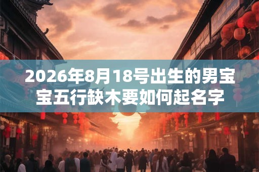 2026年8月18号出生的男宝宝五行缺木要如何起名字
