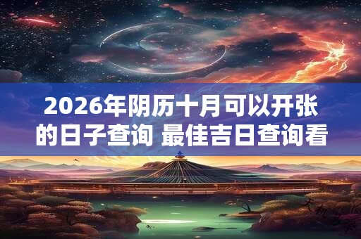 2026年阴历十月可以开张的日子查询 最佳吉日查询看八字 2026年阴历十月可以开张的日子查询 最佳吉日查询看八字