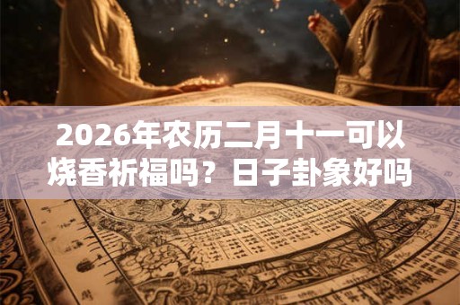 2026年农历二月十一可以烧香祈福吗?日子卦象好吗? 2026年农历二月十一可以烧香祈福吗?日子卦象好吗?