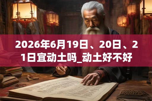 2026年6月19日、20日、21日宜动土吗_动土好不好 2026年6月19日、20日、21日宜动土吗_动土好不好