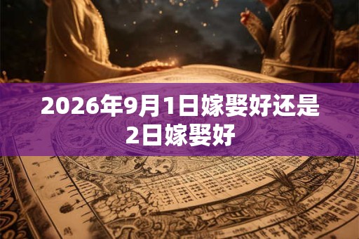 2026年9月1日嫁娶好还是2日嫁娶好 2026年9月1日嫁娶好还是2日嫁娶好