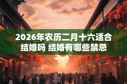 2026年农历二月十六适合结婚吗 结婚有哪些禁忌