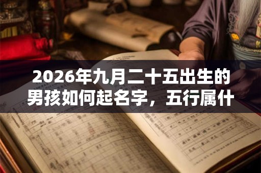 2026年九月二十五出生的男孩如何起名字，五行属什么