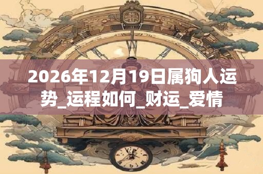2026年12月19日属狗人运势_运程如何_财运_爱情 2026年12月19日属狗人运势_运程如何_财运_爱情