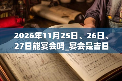 2026年11月25日、26日、27日能宴会吗_宴会是吉日吗 2026年11月25日、26日、27日能宴会吗_宴会是吉日吗