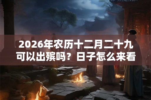 2026年农历十二月二十九可以出殡吗?日子怎么来看? 2026年农历十二月二十九可以出殡吗?日子怎么来看?