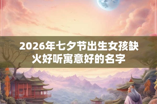 2026年七夕节出生女孩缺火好听寓意好的名字