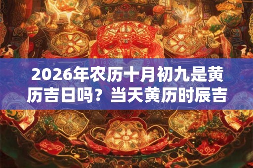 2026年农历十月初九是黄历吉日吗?当天黄历时辰吉凶 2026年农历十月初九是黄历吉日吗?当天黄历时辰吉凶