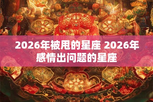 2026年被甩的星座 2026年感情出问题的星座