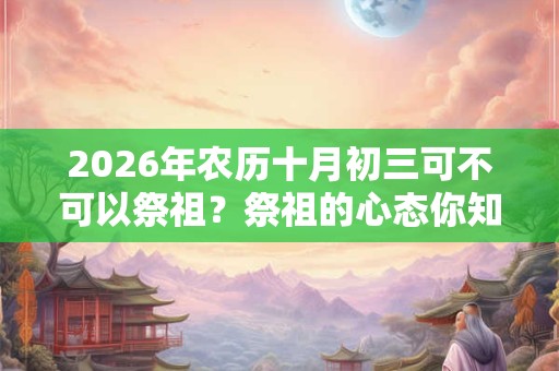 2026年农历十月初三可不可以祭祖?祭祖的心态你知道吗? 2026年农历十月初三可不可以祭祖?祭祖的心态你知道吗?