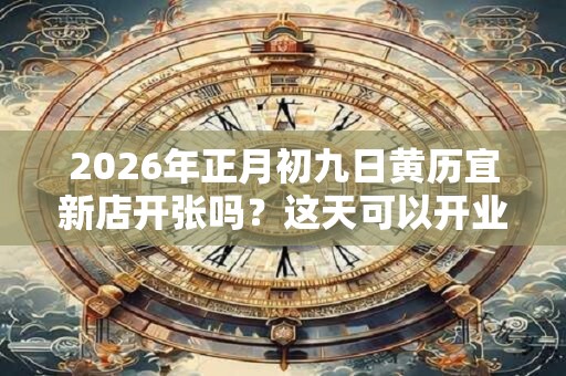 2026年正月初九日黄历宜新店开张吗？这天可以开业吗？