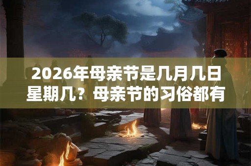 2026年母亲节是几月几日星期几?母亲节的习俗都有哪些? 2026年母亲节是几月几日星期几?母亲节的习俗都有哪些?