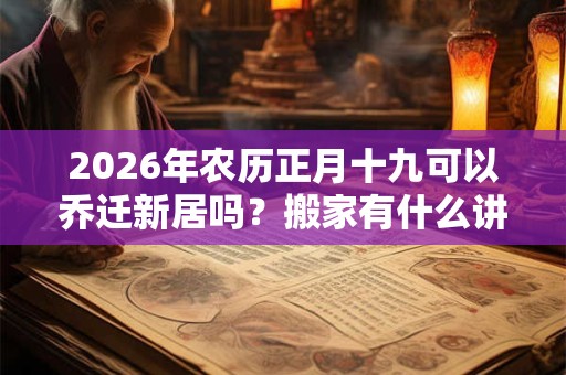 2026年农历正月十九可以乔迁新居吗？搬家有什么讲究？