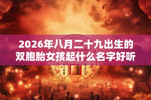 2026年八月二十九出生的双胞胎女孩起什么名字好听,五行属什么 2026年八月二十九出生的双胞胎女孩起什么名字好听,五行属什么