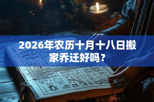 2026年农历十月十八日搬家乔迁好吗？