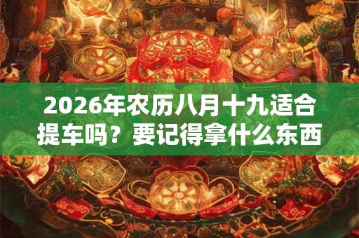 2026年农历八月十九适合提车吗？要记得拿什么东西？