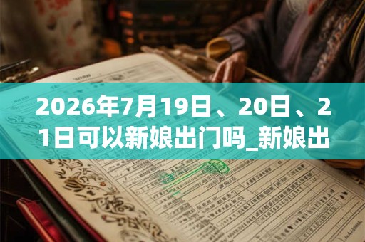 2026年7月19日、20日、21日可以新娘出门吗_新娘出门日子好吗
