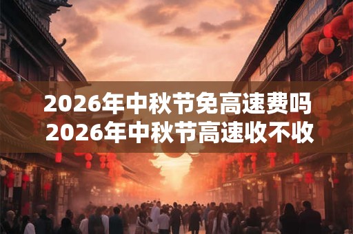 2026年中秋节免高速费吗 2026年中秋节高速收不收费