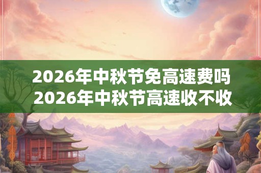 2026年中秋节免高速费吗 2026年中秋节高速收不收费