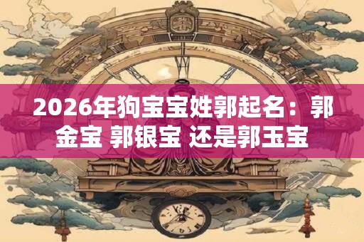 2026年狗宝宝姓郭起名：郭金宝 郭银宝 还是郭玉宝
