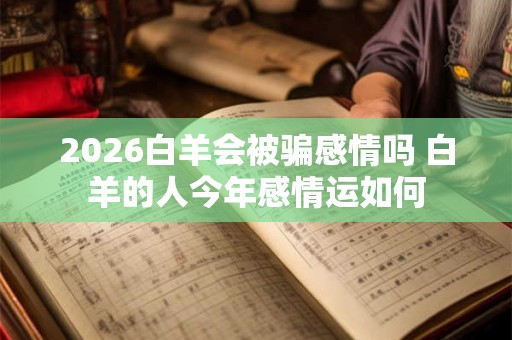 2026白羊会被骗感情吗 白羊的人今年感情运如何