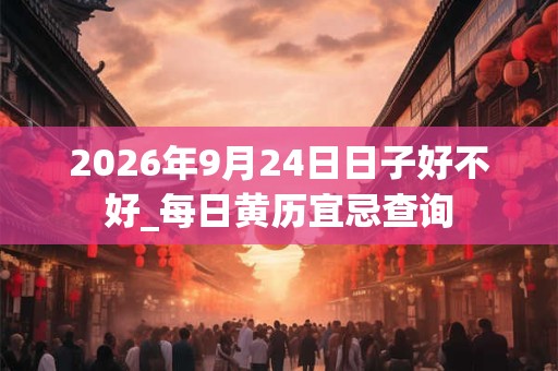 2026年9月24日日子好不好_每日黄历宜忌查询