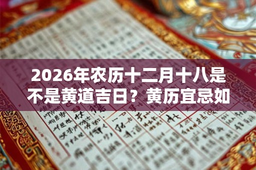2026年农历十二月十八是不是黄道吉日?黄历宜忌如何? 2026年农历十二月十八是不是黄道吉日?黄历宜忌如何?