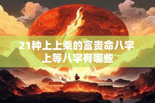 21种上上乘的富贵命八字 上等八字有哪些 21种上上乘的富贵命八字 上等八字有哪些