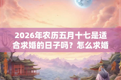 2026年农历五月十七是适合求婚的日子吗？怎么求婚又浪漫又实际？