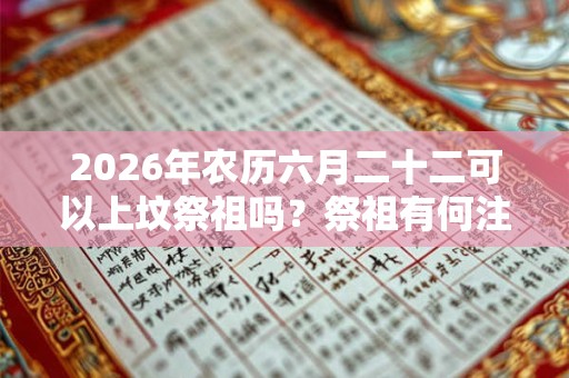 2026年农历六月二十二可以上坟祭祖吗？祭祖有何注意事项？