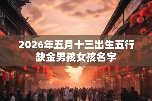 2026年五月十三出生五行缺金男孩女孩名字 2026年五月十三出生五行缺金男孩女孩名字