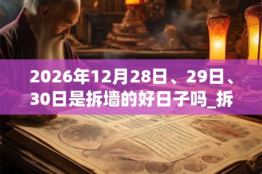 2026年12月28日、29日、30日是拆墙的好日子吗_拆墙可以吗 2026年12月28日、29日、30日是拆墙的好日子吗_拆墙可以吗