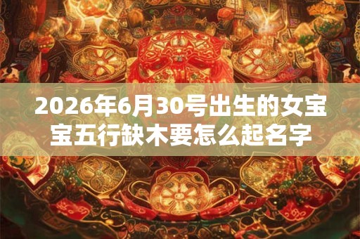 2026年6月30号出生的女宝宝五行缺木要怎么起名字 2026年6月30号出生的女宝宝五行缺木要怎么起名字