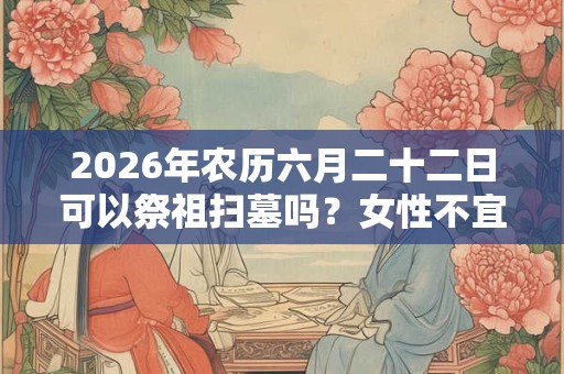 2026年农历六月二十二日可以祭祖扫墓吗？女性不宜去扫墓吗？