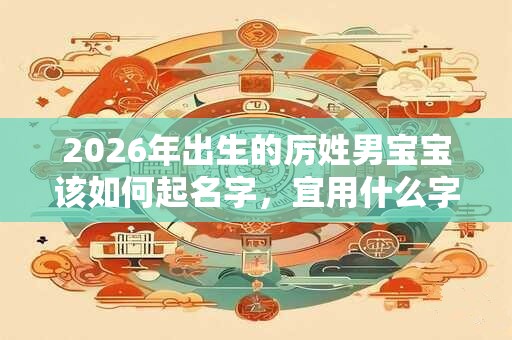 2026年出生的厉姓男宝宝该如何起名字,宜用什么字。 2026年出生的厉姓男宝宝该如何起名字,宜用什么字。