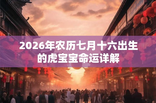 2026年农历七月十六出生的虎宝宝命运详解 2026年农历七月十六出生的虎宝宝命运详解
