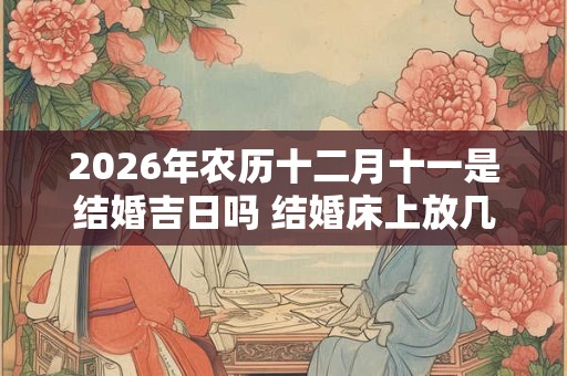 2026年农历十二月十一是结婚吉日吗 结婚床上放几床被子 2026年农历十二月十一是结婚吉日吗 结婚床上放几床被子