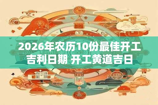 2026年农历10份最佳开工吉利日期 开工黄道吉日