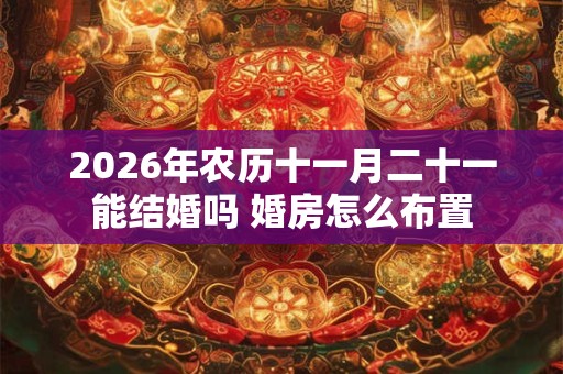 2026年农历十一月二十一能结婚吗 婚房怎么布置