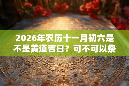 2026年农历十一月初六是不是黄道吉日？可不可以祭祖？