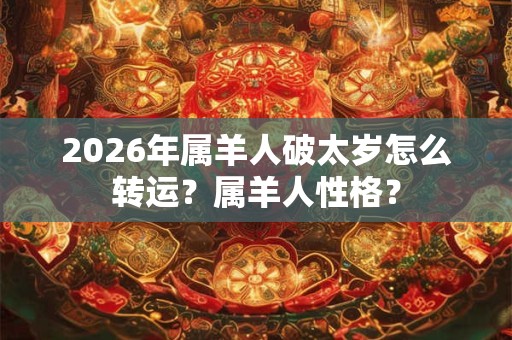 2026年属羊人破太岁怎么转运？属羊人性格？