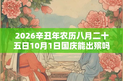 2026辛丑年农历八月二十五日10月1日国庆能出殡吗？