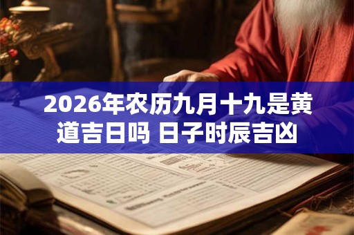 2026年农历九月十九是黄道吉日吗 日子时辰吉凶 2026年农历九月十九是黄道吉日吗 日子时辰吉凶
