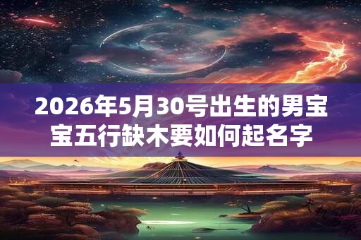 2026年5月30号出生的男宝宝五行缺木要如何起名字
